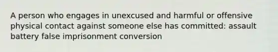 A person who engages in unexcused and harmful or offensive physical contact against someone else has committed: assault battery false imprisonment conversion