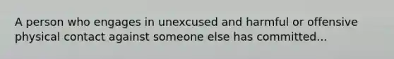 A person who engages in unexcused and harmful or offensive physical contact against someone else has committed...