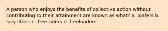 A person who enjoys the benefits of collective action without contributing to their attainment are known as what? a. loafers b. lazy lifters c. free riders d. freeloaders