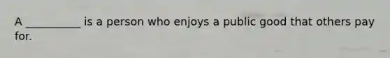 A __________ is a person who enjoys a public good that others pay for.