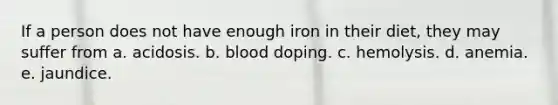 If a person does not have enough iron in their diet, they may suffer from a. acidosis. b. blood doping. c. hemolysis. d. anemia. e. jaundice.