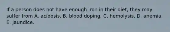 If a person does not have enough iron in their diet, they may suffer from A. acidosis. B. blood doping. C. hemolysis. D. anemia. E. jaundice.