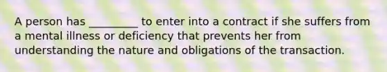 A person has _________ to enter into a contract if she suffers from a mental illness or deficiency that prevents her from understanding the nature and obligations of the transaction.