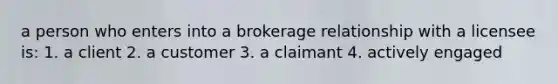 a person who enters into a brokerage relationship with a licensee is: 1. a client 2. a customer 3. a claimant 4. actively engaged