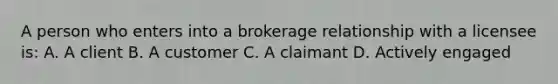 A person who enters into a brokerage relationship with a licensee is: A. A client B. A customer C. A claimant D. Actively engaged