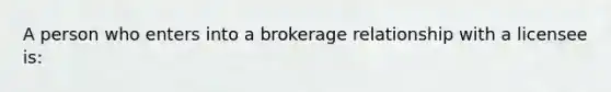 A person who enters into a brokerage relationship with a licensee is: