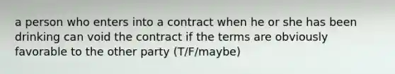 a person who enters into a contract when he or she has been drinking can void the contract if the terms are obviously favorable to the other party (T/F/maybe)