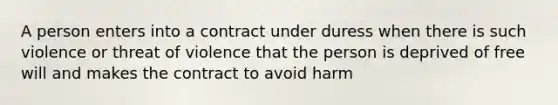 A person enters into a contract under duress when there is such violence or threat of violence that the person is deprived of free will and makes the contract to avoid harm