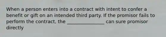 When a person enters into a contract with intent to confer a benefit or gift on an intended third party. If the promisor fails to perform the contract, the ________________ can sure promisor directly