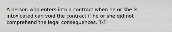 A person who enters into a contract when he or she is intoxicated can void the contract if he or she did not comprehend the legal consequences. T/F