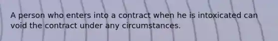 A person who enters into a contract when he is intoxicated can void the contract under any circumstances.