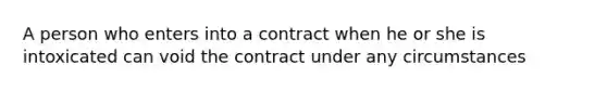 A person who enters into a contract when he or she is intoxicated can void the contract under any circumstances