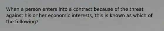 When a person enters into a contract because of the threat against his or her economic interests, this is known as which of the following?