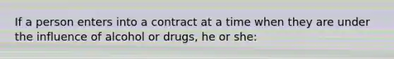 If a person enters into a contract at a time when they are under the influence of alcohol or drugs, he or she: