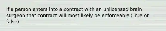 If a person enters into a contract with an unlicensed brain surgeon that contract will most likely be enforceable (True or false)