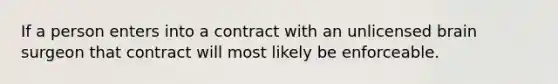 If a person enters into a contract with an unlicensed brain surgeon that contract will most likely be enforceable.