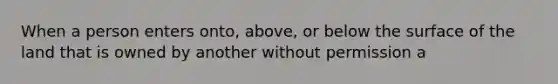 When a person enters onto, above, or below the surface of the land that is owned by another without permission a