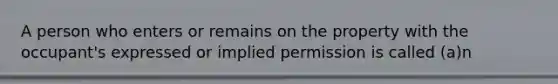 A person who enters or remains on the property with the occupant's expressed or implied permission is called (a)n