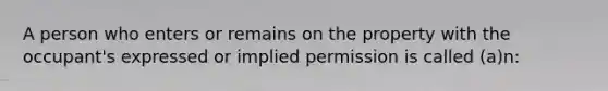 A person who enters or remains on the property with the occupant's expressed or implied permission is called (a)n: