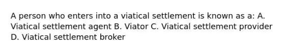 A person who enters into a viatical settlement is known as a: A. Viatical settlement agent B. Viator C. Viatical settlement provider D. Viatical settlement broker