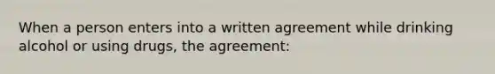 When a person enters into a written agreement while drinking alcohol or using drugs, the agreement: