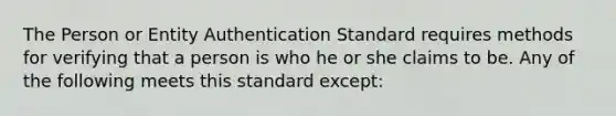 The Person or Entity Authentication Standard requires methods for verifying that a person is who he or she claims to be. Any of the following meets this standard except: