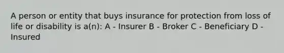 A person or entity that buys insurance for protection from loss of life or disability is a(n): A - Insurer B - Broker C - Beneficiary D - Insured