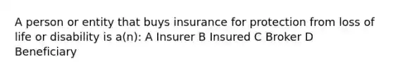 A person or entity that buys insurance for protection from loss of life or disability is a(n): A Insurer B Insured C Broker D Beneficiary