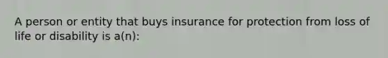 A person or entity that buys insurance for protection from loss of life or disability is a(n):