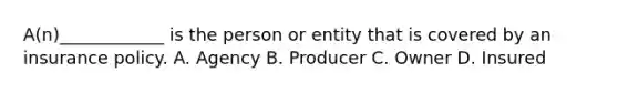 A(n)____________ is the person or entity that is covered by an insurance policy. A. Agency B. Producer C. Owner D. Insured