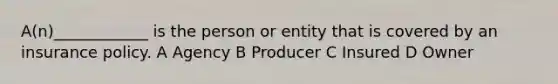 A(n)____________ is the person or entity that is covered by an insurance policy. A Agency B Producer C Insured D Owner