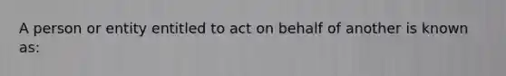 A person or entity entitled to act on behalf of another is known as: