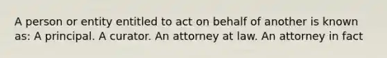 A person or entity entitled to act on behalf of another is known as: A principal. A curator. An attorney at law. An attorney in fact