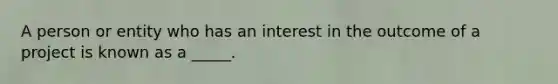 A person or entity who has an interest in the outcome of a project is known as a _____.