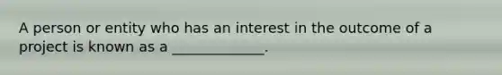 A person or entity who has an interest in the outcome of a project is known as a _____________.