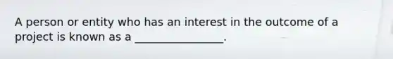 A person or entity who has an interest in the outcome of a project is known as a ________________.