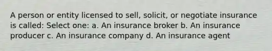 A person or entity licensed to sell, solicit, or negotiate insurance is called: Select one: a. An insurance broker b. An insurance producer c. An insurance company d. An insurance agent