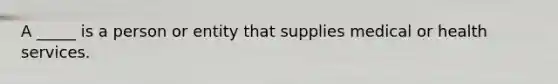 A _____ is a person or entity that supplies medical or health services.