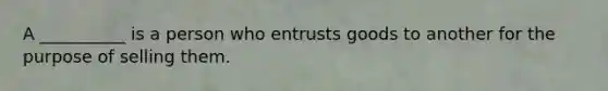 A __________ is a person who entrusts goods to another for the purpose of selling them.