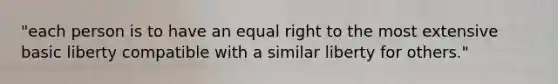 "each person is to have an equal right to the most extensive basic liberty compatible with a similar liberty for others."