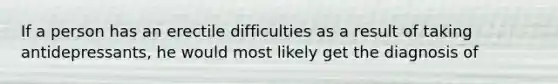 If a person has an erectile difficulties as a result of taking antidepressants, he would most likely get the diagnosis of