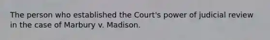 The person who established the Court's power of judicial review in the case of Marbury v. Madison.