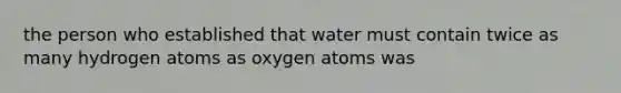 the person who established that water must contain twice as many hydrogen atoms as oxygen atoms was