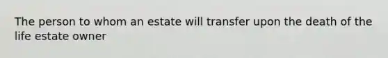 The person to whom an estate will transfer upon the death of the life estate owner