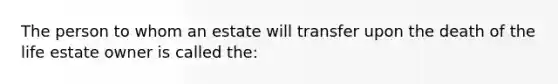 The person to whom an estate will transfer upon the death of the life estate owner is called the: