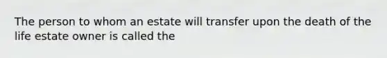 The person to whom an estate will transfer upon the death of the life estate owner is called the