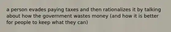 a person evades paying taxes and then rationalizes it by talking about how the government wastes money (and how it is better for people to keep what they can)