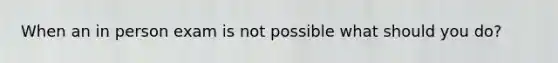 When an in person exam is not possible what should you do?