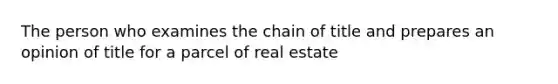 The person who examines the chain of title and prepares an opinion of title for a parcel of real estate