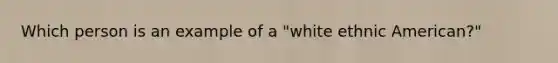 Which person is an example of a "white ethnic American?"